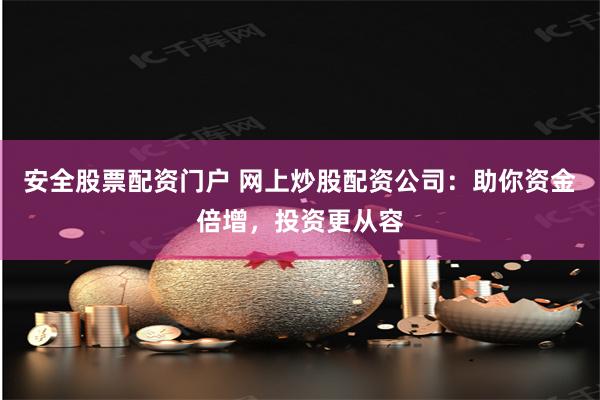 安全股票配资门户 网上炒股配资公司:助你资金倍增,投资更从容