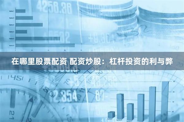 在哪里股票配资 配资炒股：杠杆投资的利与弊