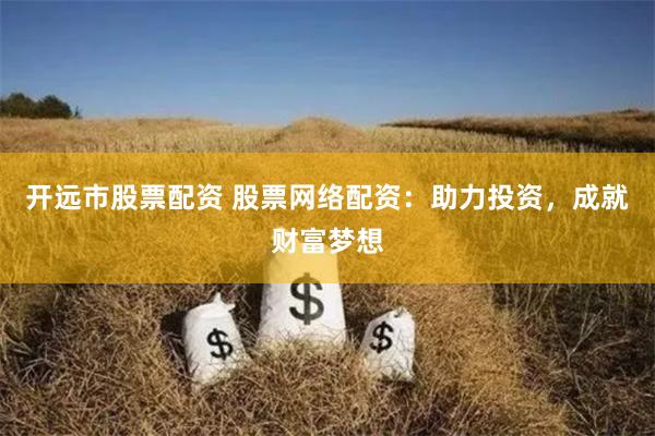 开远市股票配资 股票网络配资：助力投资，成就财富梦想