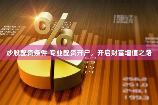 炒股配资条件 专业配资开户，开启财富增值之路