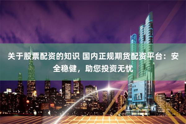 关于股票配资的知识 国内正规期货配资平台:安全稳健,助您投资无忧