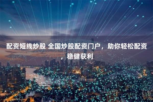 配资短线炒股 全国炒股配资门户，助你轻松配资，稳健获利