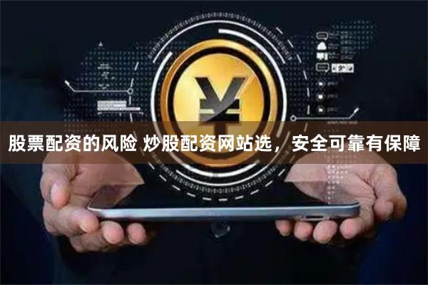 股票配资的风险 炒股配资网站选，安全可靠有保障