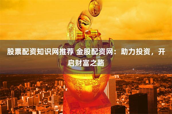 股票配资知识网推荐 金股配资网：助力投资，开启财富之路