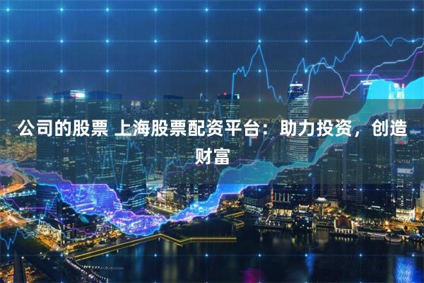 公司的股票 上海股票配资平台：助力投资，创造财富