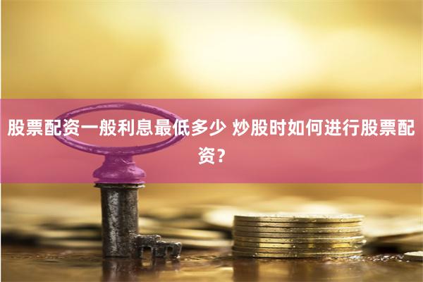 股票配资一般利息最低多少 炒股时如何进行股票配资？