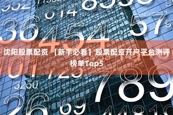 沈阳股票配资 【新手必看】股票配资开户平台测评榜单Top5