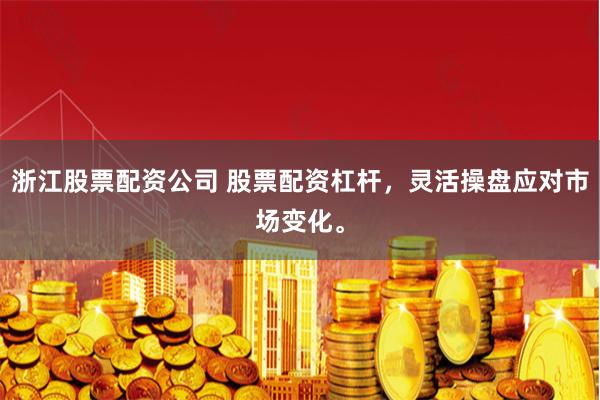 浙江股票配资公司 股票配资杠杆，灵活操盘应对市场变化。