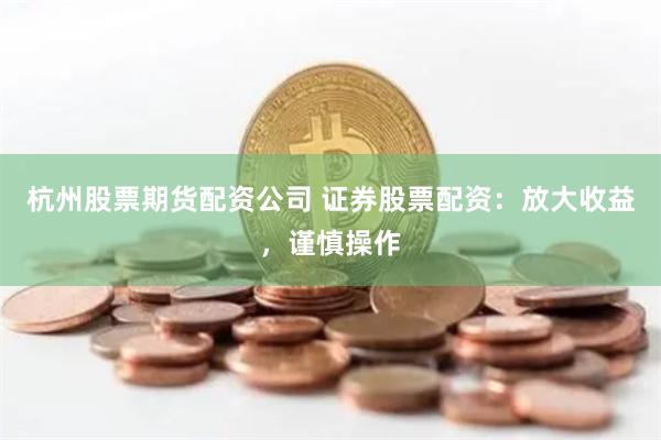 杭州股票期货配资公司 证券股票配资:放大收益,谨慎操作