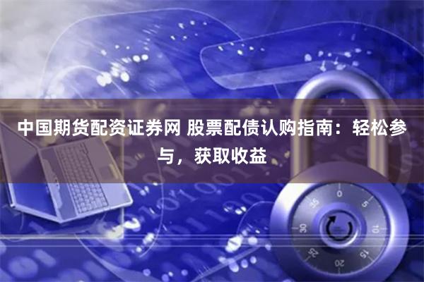 中国期货配资证券网 股票配债认购指南：轻松参与，获取收益