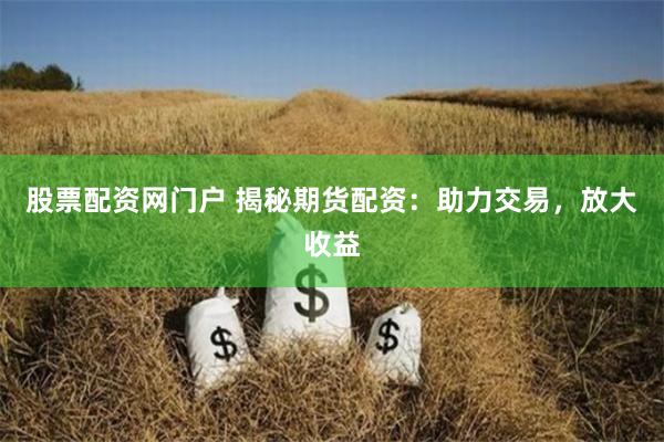 股票配资网门户 揭秘期货配资：助力交易，放大收益