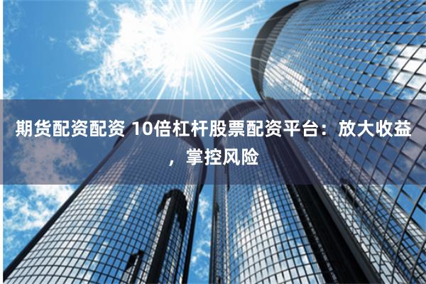 期货配资配资 10倍杠杆股票配资平台:放大收益,掌控风险