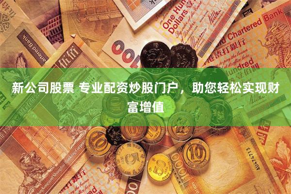 新公司股票 专业配资炒股门户,助您轻松实现财富增值
