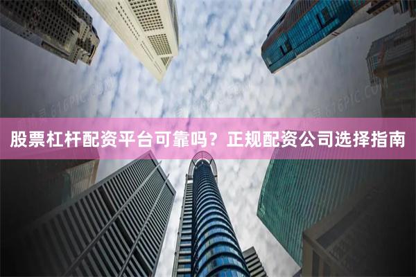 股票杠杆配资平台可靠吗？正规配资公司选择指南