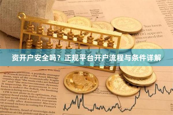 资开户安全吗？正规平台开户流程与条件详解
