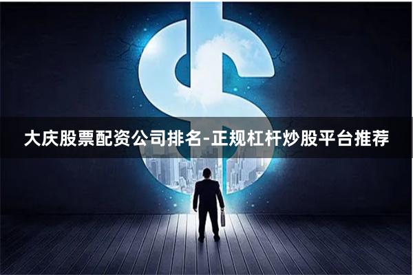 大庆股票配资公司排名-正规杠杆炒股平台推荐