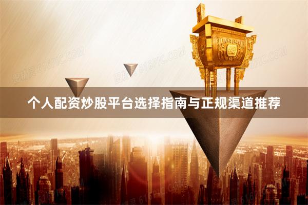个人配资炒股平台选择指南与正规渠道推荐