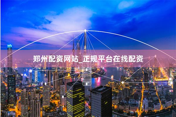 郑州配资网站_正规平台在线配资