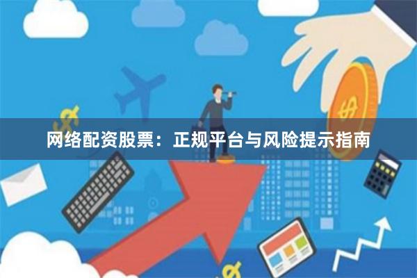 网络配资股票：正规平台与风险提示指南